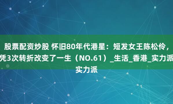 股票配资炒股 怀旧80年代港星：短发女王陈松伶，凭3次转折改变了一生（NO.61）_生活_香港_实力派