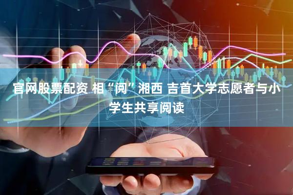 官网股票配资 相“阅”湘西 吉首大学志愿者与小学生共享阅读
