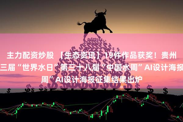 主力配资炒股 【生态资讯】19件作品获奖！贵州省纪念第三十三届“世界水日”第三十八届“中国水周”AI设计海报征集结果出炉