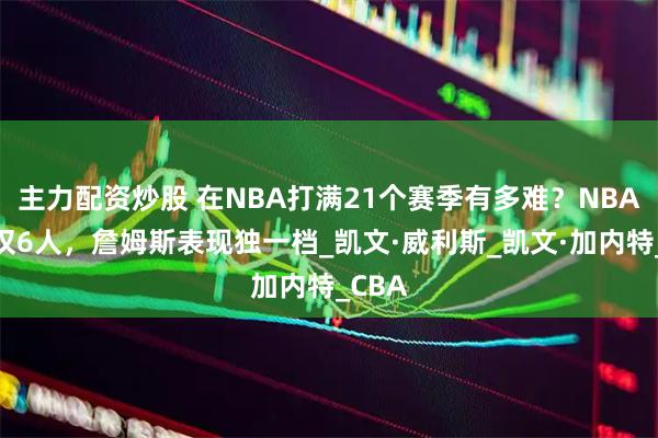 主力配资炒股 在NBA打满21个赛季有多难？NBA历史仅6人，詹姆斯表现独一档_凯文·威利斯_凯文·加内特_CBA