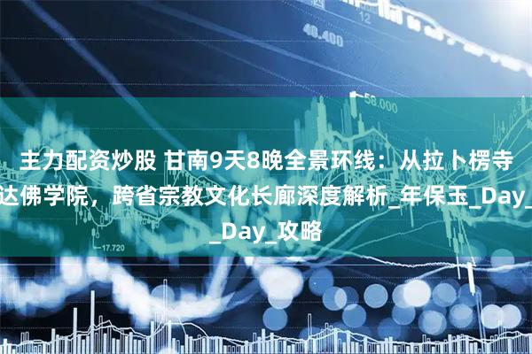 主力配资炒股 甘南9天8晚全景环线：从拉卜楞寺到色达佛学院，跨省宗教文化长廊深度解析_年保玉_Day_攻略
