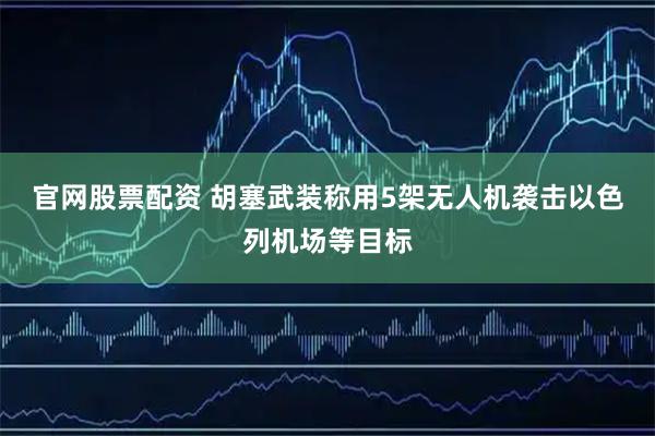 官网股票配资 胡塞武装称用5架无人机袭击以色列机场等目标