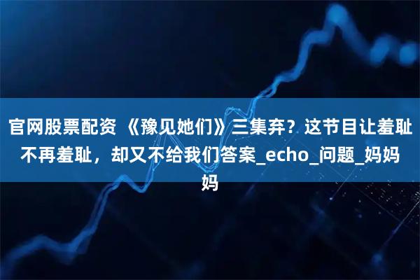 官网股票配资 《豫见她们》三集弃？这节目让羞耻不再羞耻，却又不给我们答案_echo_问题_妈妈