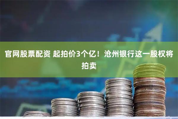 官网股票配资 起拍价3个亿！沧州银行这一股权将拍卖