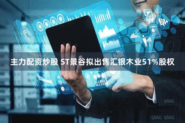 主力配资炒股 ST景谷拟出售汇银木业51%股权