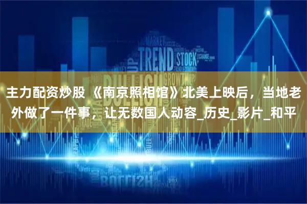 主力配资炒股 《南京照相馆》北美上映后，当地老外做了一件事，让无数国人动容_历史_影片_和平