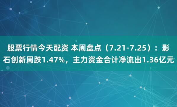 股票行情今天配资 本周盘点（7.21-7.25）：影石创新周跌1.47%，主力资金合计净流出1.36亿元