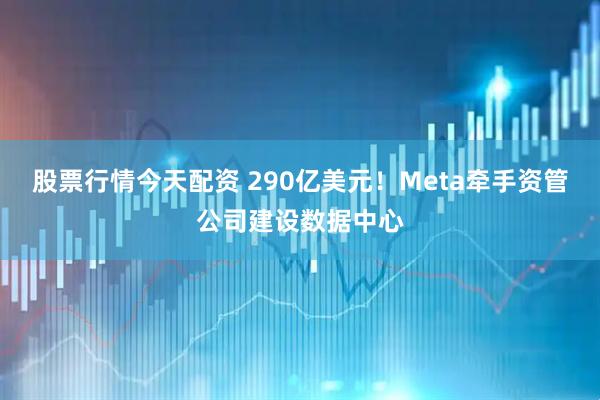 股票行情今天配资 290亿美元！Meta牵手资管公司建设数据中心