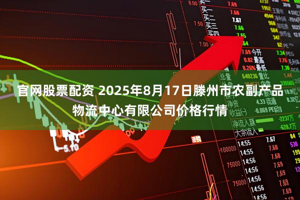 官网股票配资 2025年8月17日滕州市农副产品物流中心有限公司价格行情