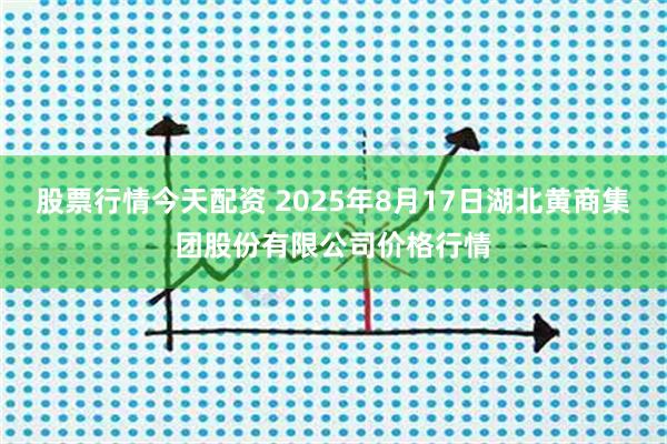 股票行情今天配资 2025年8月17日湖北黄商集团股份有限公司价格行情