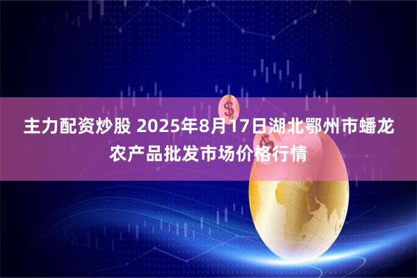 主力配资炒股 2025年8月17日湖北鄂州市蟠龙农产品批发市场价格行情