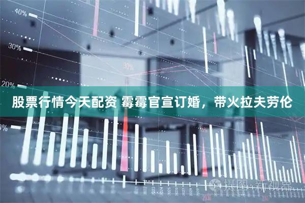 股票行情今天配资 霉霉官宣订婚，带火拉夫劳伦