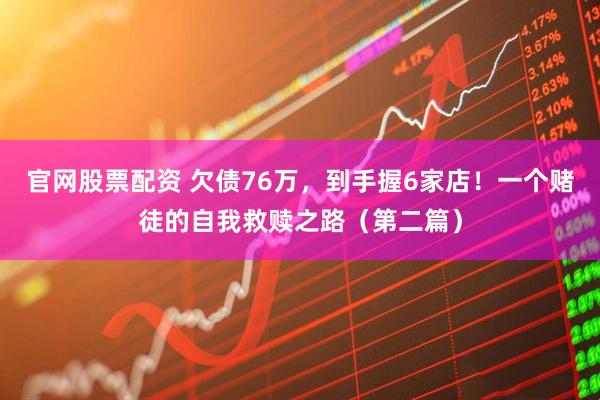 官网股票配资 欠债76万，到手握6家店！一个赌徒的自我救赎之路（第二篇）