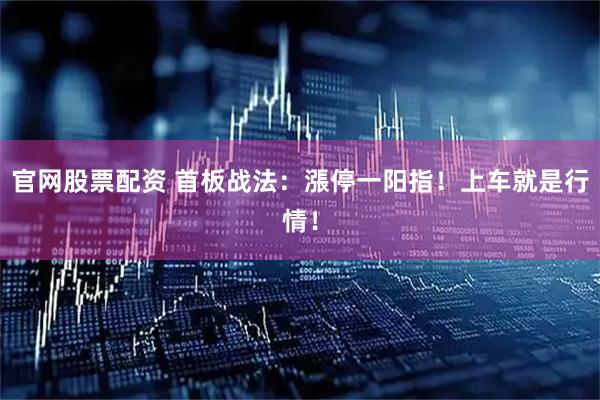 官网股票配资 首板战法：漲停一阳指！上车就是行情！