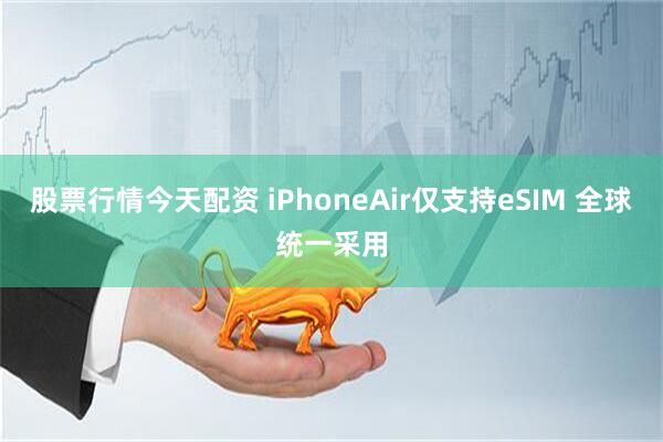 股票行情今天配资 iPhoneAir仅支持eSIM 全球统一采用