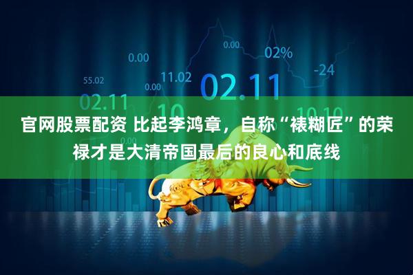 官网股票配资 比起李鸿章，自称“裱糊匠”的荣禄才是大清帝国最后的良心和底线
