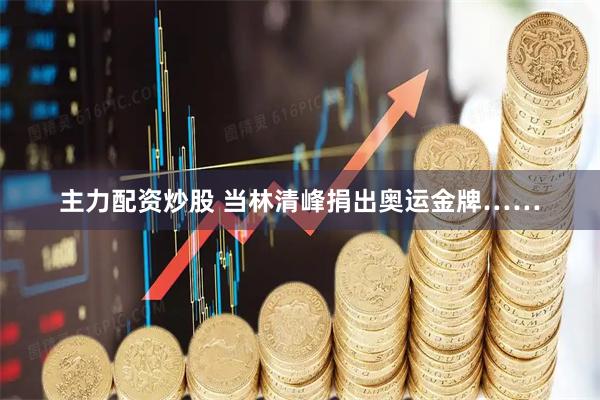 主力配资炒股 当林清峰捐出奥运金牌……