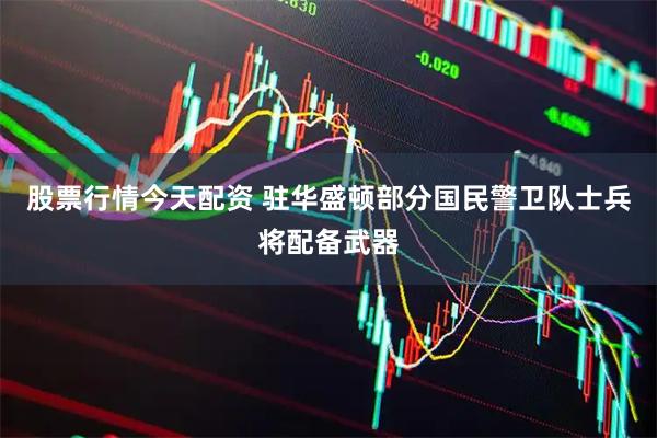 股票行情今天配资 驻华盛顿部分国民警卫队士兵将配备武器