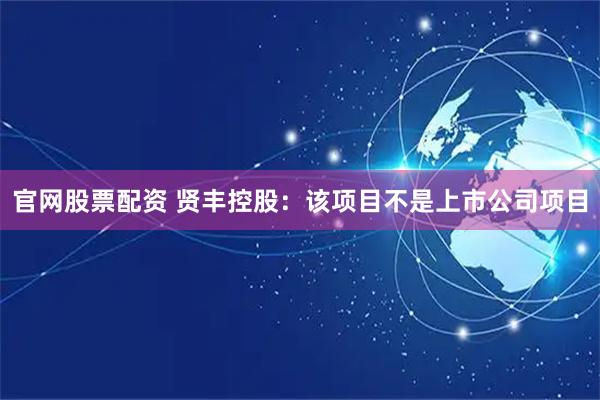 官网股票配资 贤丰控股：该项目不是上市公司项目
