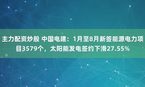 主力配资炒股 中国电建：1月至8月新签能源电力项目3579个，太阳能发电签约下滑27.55%