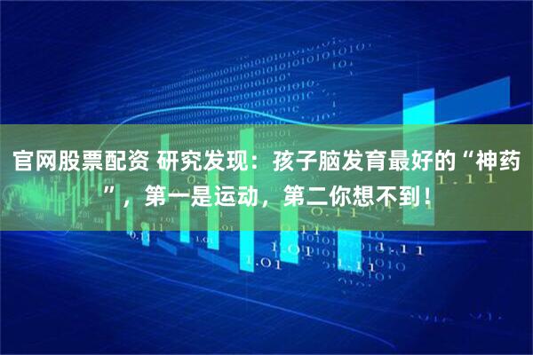 官网股票配资 研究发现：孩子脑发育最好的“神药”，第一是运动，第二你想不到！