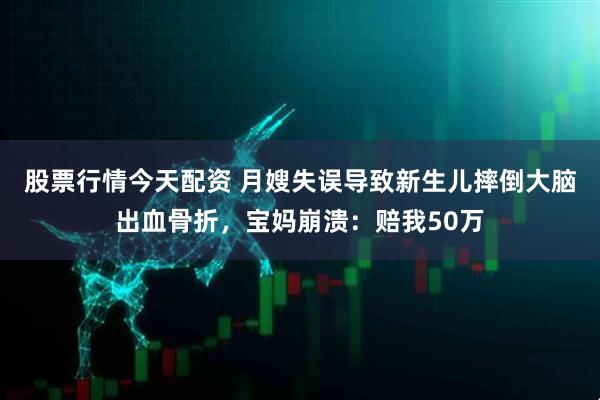 股票行情今天配资 月嫂失误导致新生儿摔倒大脑出血骨折，宝妈崩溃：赔我50万