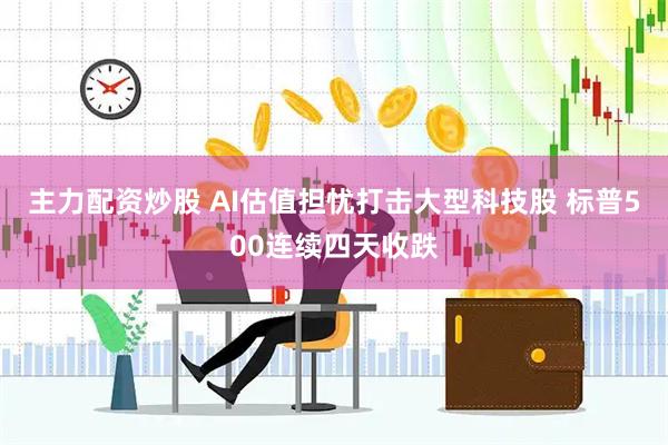 主力配资炒股 AI估值担忧打击大型科技股 标普500连续四天收跌