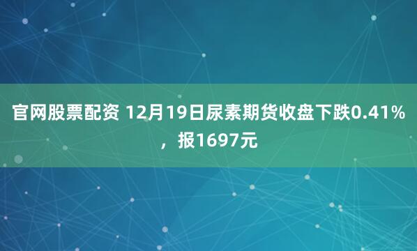 官网股票配资 12月19日尿素期货收盘下跌0.41%，报1697元