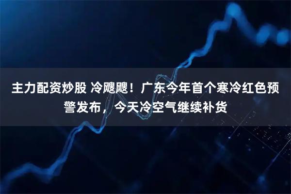 主力配资炒股 冷飕飕！广东今年首个寒冷红色预警发布，今天冷空气继续补货
