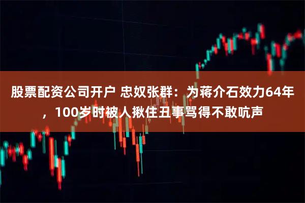 股票配资公司开户 忠奴张群：为蒋介石效力64年，100岁时被人揪住丑事骂得不敢吭声