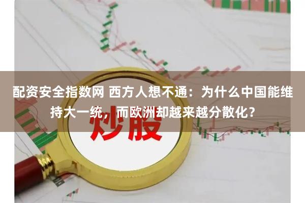 配资安全指数网 西方人想不通：为什么中国能维持大一统，而欧洲却越来越分散化？