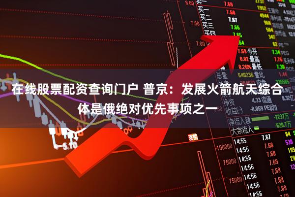 在线股票配资查询门户 普京：发展火箭航天综合体是俄绝对优先事项之一