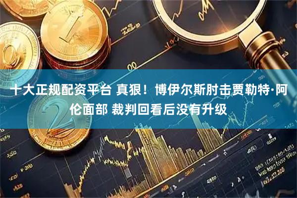 十大正规配资平台 真狠！博伊尔斯肘击贾勒特·阿伦面部 裁判回看后没有升级