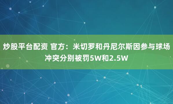 炒股平台配资 官方：米切罗和丹尼尔斯因参与球场冲突分别被罚5W和2.5W