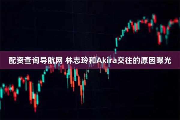 配资查询导航网 林志玲和Akira交往的原因曝光