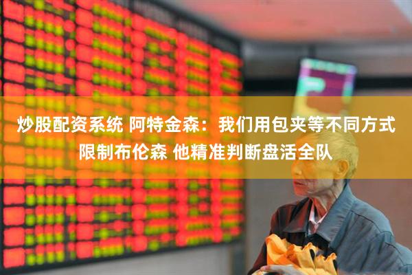 炒股配资系统 阿特金森：我们用包夹等不同方式限制布伦森 他精准判断盘活全队