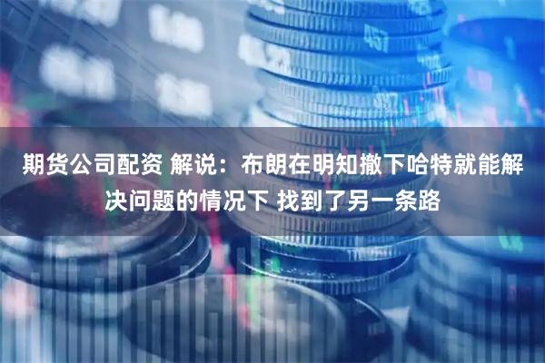 期货公司配资 解说：布朗在明知撤下哈特就能解决问题的情况下 找到了另一条路
