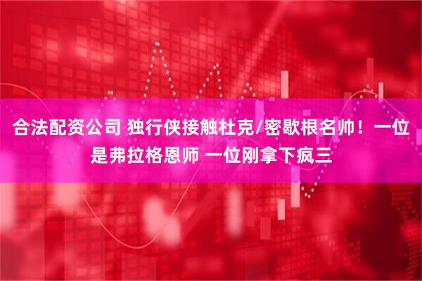 合法配资公司 独行侠接触杜克/密歇根名帅！一位是弗拉格恩师 一位刚拿下疯三