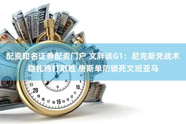 配资知名证券配资门户 文胖谈G1：尼克斯凭战术稳扎稳打取胜 唐斯单防锁死文班亚马