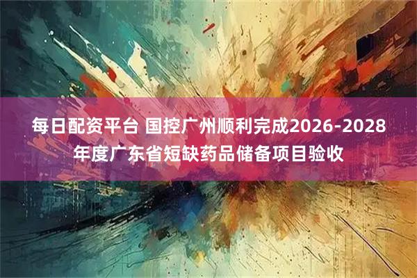 每日配资平台 国控广州顺利完成2026-2028年度广东省短缺药品储备项目验收