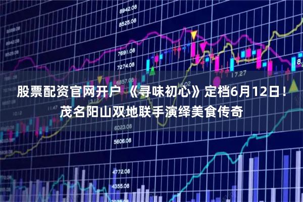 股票配资官网开户 《寻味初心》定档6月12日！茂名阳山双地联手演绎美食传奇